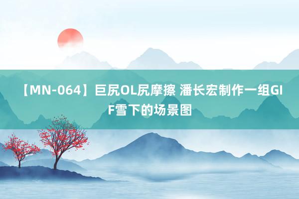 【MN-064】巨尻OL尻摩擦 潘长宏制作一组GIF雪下的场景图