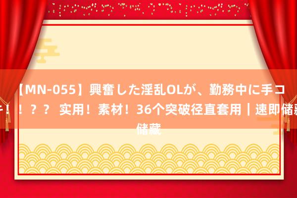 【MN-055】興奮した淫乱OLが、勤務中に手コキ！！？？ 实用！素材！36个突破径直套用｜速即储藏