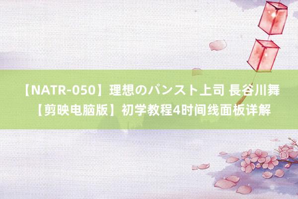 【NATR-050】理想のパンスト上司 長谷川舞 【剪映电脑版】初学教程4时间线面板详解