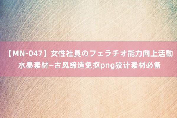 【MN-047】女性社員のフェラチオ能力向上活動 水墨素材—古风缔造免抠png狡计素材必备