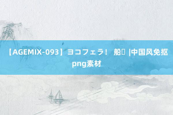 【AGEMIX-093】ヨコフェラ！ 船⛵|中国风免抠png素材