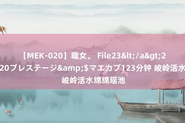 【MEK-020】職女。 File23</a>2011-05-20プレステージ&$マエカブ123分钟 峻岭活水绵绵瑶池