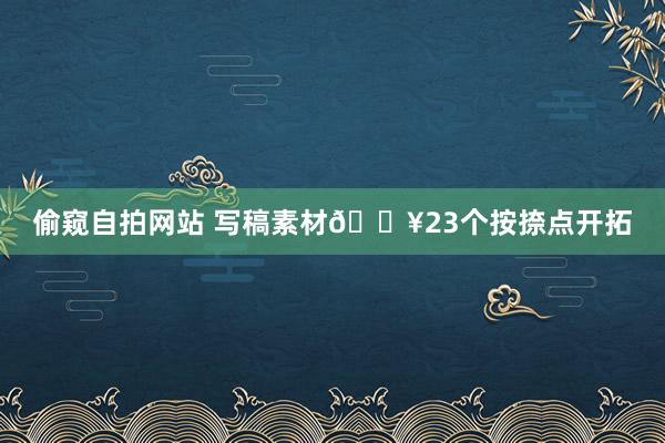 偷窥自拍网站 写稿素材?23个按捺点开拓