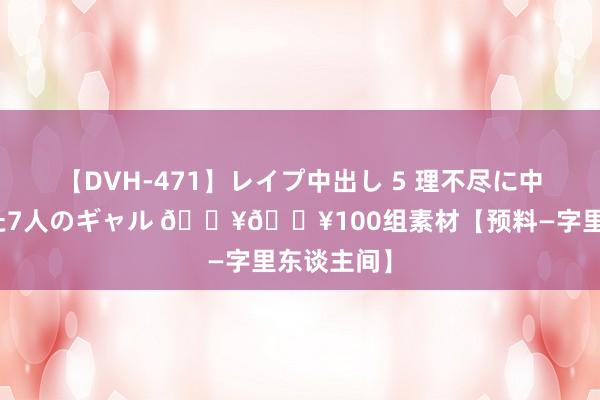 【DVH-471】レイプ中出し 5 理不尽に中出しされた7人のギャル ??100组素材【预料—字里东谈主间】