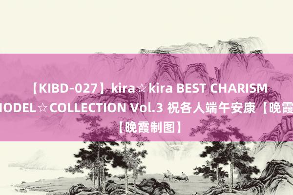 【KIBD-027】kira☆kira BEST CHARISMA☆MODEL☆COLLECTION Vol.3 祝各人端午安康【晚霞制图】