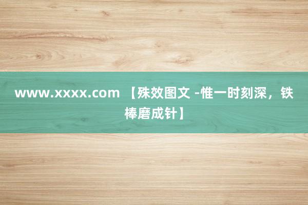 www.xxxx.com 【殊效图文 -惟一时刻深，铁棒磨成针】