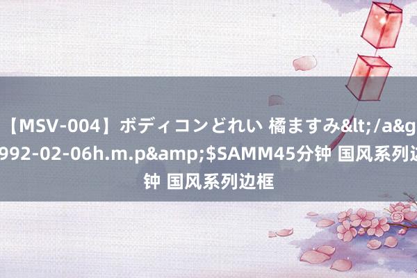 【MSV-004】ボディコンどれい 橘ますみ</a>1992-02-06h.m.p&$SAMM45分钟 国风系列边框