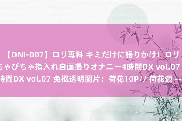 【ONI-007】ロリ専科 キミだけに語りかけ！ロリっ娘20人！オマ●コぴちゃぴちゃ指入れ自画撮りオナニー4時間DX vol.07 免抠透明图片：荷花10P// 荷花颂 --童丽