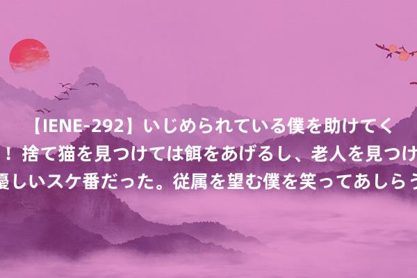 【IENE-292】いじめられている僕を助けてくれたのは まさかのスケ番！！捨て猫を見つけては餌をあげるし、老人を見つけては席を譲るうわさ通りの優しいスケ番だった。従属を望む僕を笑ってあしらうも、徐々にサディスティックな衝動が芽生え始めた高3の彼女</a>2013-07-18アイエナジー&$IE NERGY！117分钟 免抠《红楼梦》东说念主物素材（梅竹已作念了列间展扩）