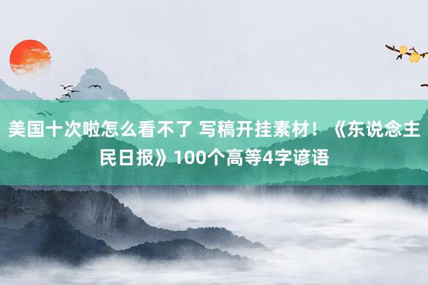 美国十次啦怎么看不了 写稿开挂素材！《东说念主民日报》100个高等4字谚语