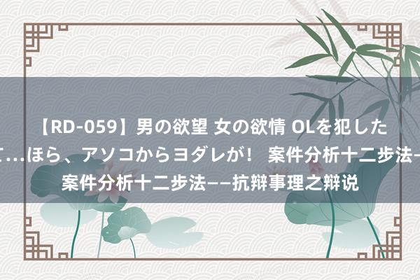 【RD-059】男の欲望 女の欲情 OLを犯したい すました顔して…ほら、アソコからヨダレが！ 案件分析十二步法——抗辩事理之辩说