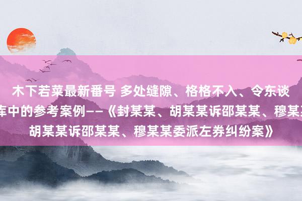 木下若菜最新番号 多处缝隙、格格不入、令东谈主生疑的法院案例库中的参考案例——《封某某、胡某某诉邵某某、穆某某委派左券纠纷案》