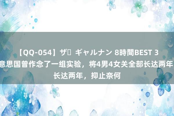 【QQ-054】ザ・ギャルナン 8時間BEST 33年前，好意思国曾作念了一组实验，将4男4女关全部长达两年，抑止奈何