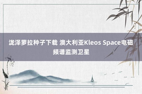 泷泽萝拉种子下载 澳大利亚Kleos Space电磁频谱监测卫星