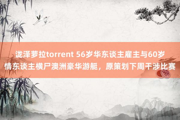 泷泽萝拉torrent 56岁华东谈主雇主与60岁情东谈主横尸澳洲豪华游艇，原策划下周干涉比赛