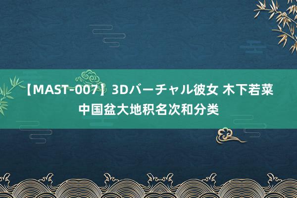 【MAST-007】3Dバーチャル彼女 木下若菜 中国盆大地积名次和分类