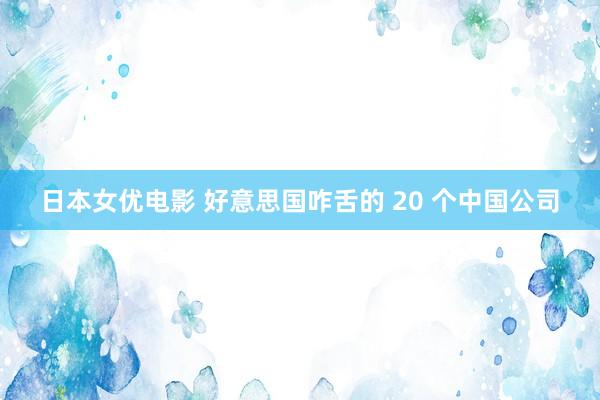 日本女优电影 好意思国咋舌的 20 个中国公司