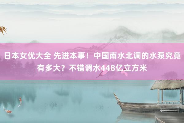 日本女优大全 先进本事！中国南水北调的水泵究竟有多大？不错调水448亿立方米