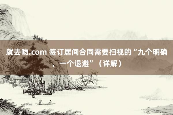 就去吻.com 签订居间合同需要扫视的“九个明确，一个退避”（详解）