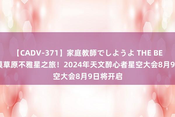 【CADV-371】家庭教師でしようよ THE BEST 2 沙漠草原不雅星之旅！2024年天文醉心者星空大会8月9日将开启