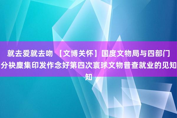 就去爱就去吻 【文博关怀】国度文物局与四部门分袂麇集印发作念好第四次寰球文物普查就业的见知