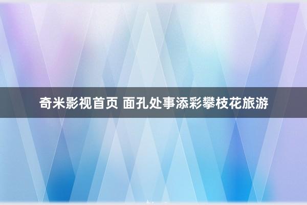 奇米影视首页 面孔处事添彩攀枝花旅游