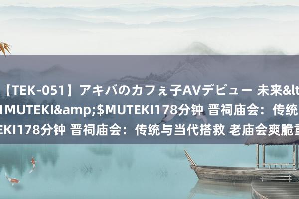 【TEK-051】アキバのカフぇ子AVデビュー 未来</a>2013-08-01MUTEKI&$MUTEKI178分钟 晋祠庙会：传统与当代搭救 老庙会爽脆重生机