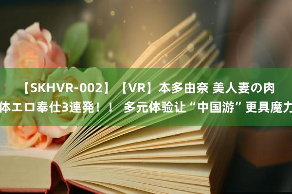 【SKHVR-002】【VR】本多由奈 美人妻の肉体エロ奉仕3連発！！ 多元体验让“中国游”更具魔力