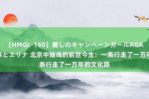 【HMGL-160】麗しのキャンペーンガールAGAIN 12 由奈とエリナ 北京中轴线的前世今生：一条行走了一万年的文化路