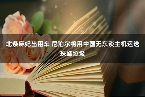 北条麻妃出租车 尼泊尔将用中国无东谈主机运送珠峰垃圾