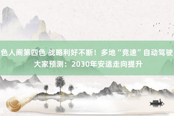 色人阁第四色 战略利好不断！多地“竞速”自动驾驶 大家预测：2030年安适走向提升