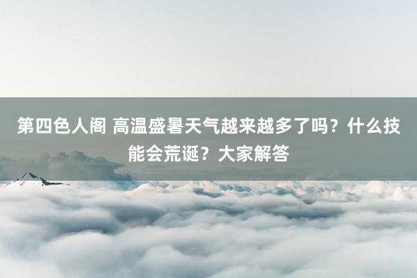 第四色人阁 高温盛暑天气越来越多了吗？什么技能会荒诞？大家解答