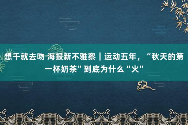 想干就去吻 海报新不雅察｜运动五年，“秋天的第一杯奶茶”到底为什么“火”