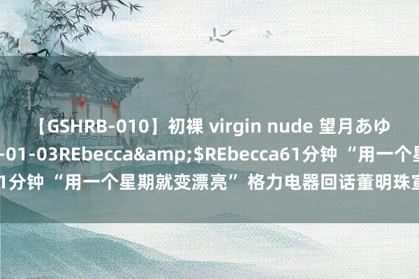 【GSHRB-010】初裸 virgin nude 望月あゆみ</a>2013-01-03REbecca&$REbecca61分钟 “用一个星期就变漂亮” 格力电器回话董明珠宣传新家具时言论