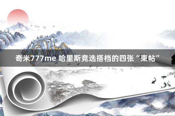 奇米777me 哈里斯竞选搭档的四张“柬帖”