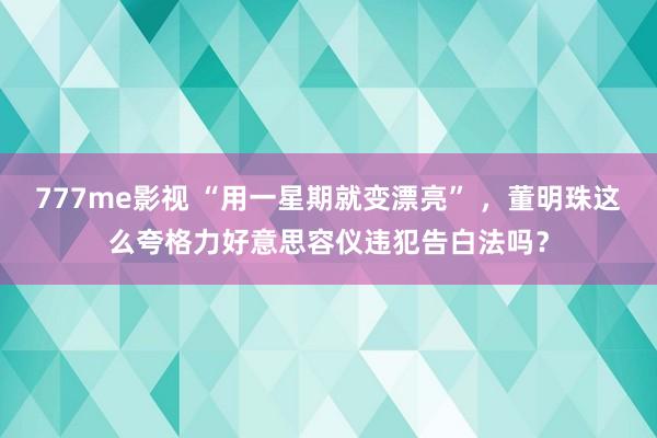 777me影视 “用一星期就变漂亮” ，董明珠这么夸格力好意思容仪违犯告白法吗？