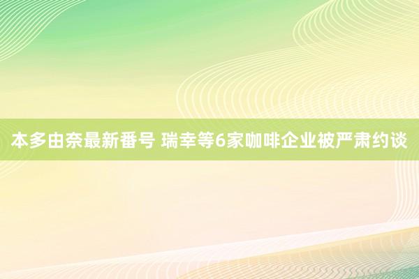 本多由奈最新番号 瑞幸等6家咖啡企业被严肃约谈