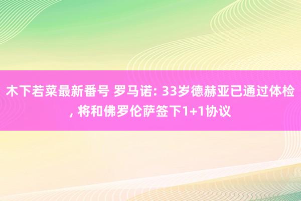 木下若菜最新番号 罗马诺: 33岁德赫亚已通过体检, 将和佛罗伦萨签下1+1协议