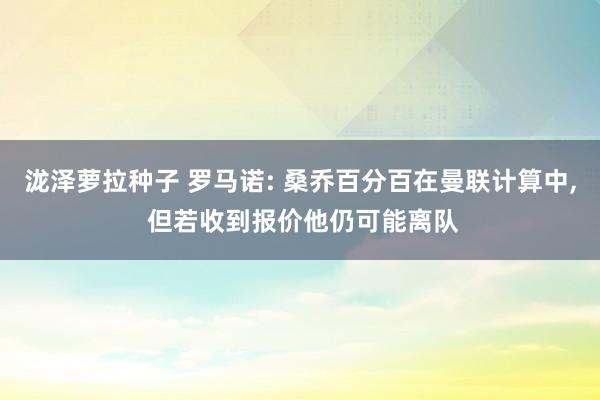 泷泽萝拉种子 罗马诺: 桑乔百分百在曼联计算中, 但若收到报价他仍可能离队