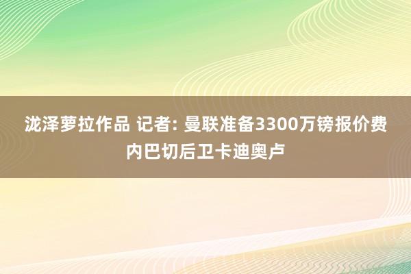 泷泽萝拉作品 记者: 曼联准备3300万镑报价费内巴切后卫卡迪奥卢