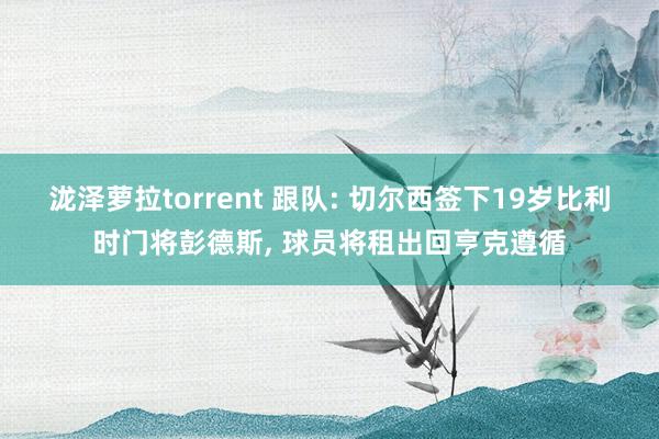 泷泽萝拉torrent 跟队: 切尔西签下19岁比利时门将彭德斯, 球员将租出回亨克遵循