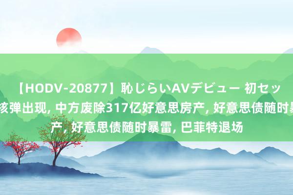 【HODV-20877】恥じらいAVデビュー 初セックス4時間 金融核弹出现, 中方废除317亿好意思房产, 好意思债随时暴雷, 巴菲特退场