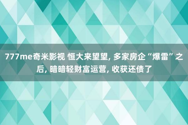 777me奇米影视 恒大来望望, 多家房企“爆雷”之后, 暗暗轻财富运营, 收获还债了