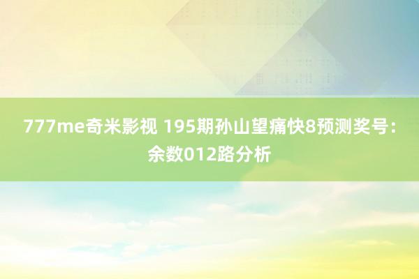 777me奇米影视 195期孙山望痛快8预测奖号：余数012路分析