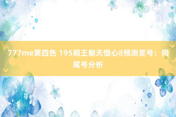 777me第四色 195期王朝天惬心8预测奖号：同尾号分析