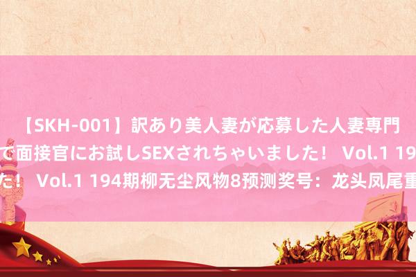 【SKH-001】訳あり美人妻が応募した人妻専門ハメ撮り秘密倶楽部で面接官にお試しSEXされちゃいました！ Vol.1 194期柳无尘风物8预测奖号：龙头凤尾重号质合