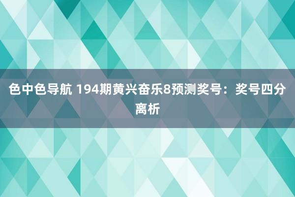 色中色导航 194期黄兴奋乐8预测奖号：奖号四分离析