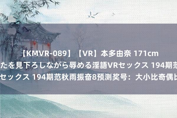 【KMVR-089】【VR】本多由奈 171cm高身長の美脚痴女があなたを見下ろしながら辱める淫語VRセックス 194期范秋雨振奋8预测奖号：大小比奇偶比分析