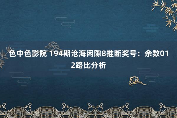 色中色影院 194期沧海闲隙8推断奖号：余数012路比分析