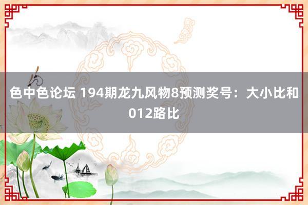 色中色论坛 194期龙九风物8预测奖号：大小比和012路比